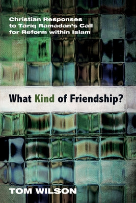 What Kind of Friendship?: Christian Responses to Tariq Ramadan's Call for Reform Within Islam by Wilson, Tom