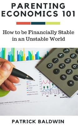 Parenting Economics 101: How to be Financially Stable in an Unstable World by J, A. J.