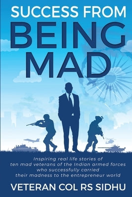 Success From Being Mad: Inspiring real life stories of ten mad veterans of the Indian armed forces who successfully carried their madness to t by Veteran Col Rs Sidhu