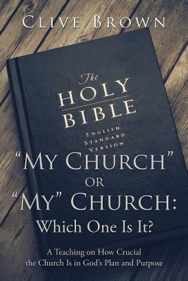 "My Church" or "My" Church: Which One Is It?: A Teaching on How Crucial the Church Is in God's Plan and Purpose by Brown, Clive