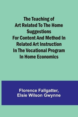 The Teaching of Art Related to the Home Suggestions for content and method in related art instruction in the vocational program in home economics by Fallgatter, Florence