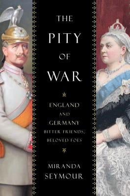 The Pity of War: England and Germany, Bitter Friends, Beloved Foes by Seymour, Miranda