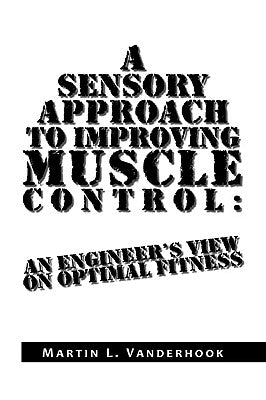 A Sensory Approach to Improving Muscle Control: An Engineer's View on Optimal Fitness by Vanderhook, Martin L.