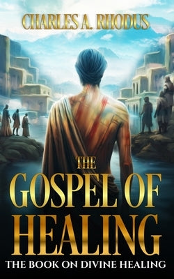 The Gospel of Healing: The Book on Divine Healing by Rhodus, Charles A.