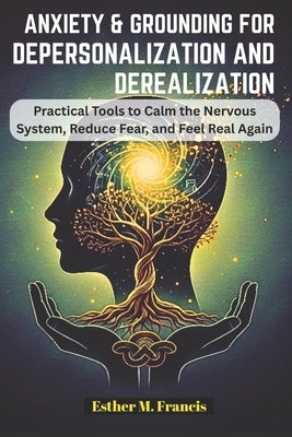 Anxiety and Grounding for Depersonalization and Derealization: Practical Tools to Calm the Nervous System, Reduce Fear, and Feel Real Again by Francis, Esther