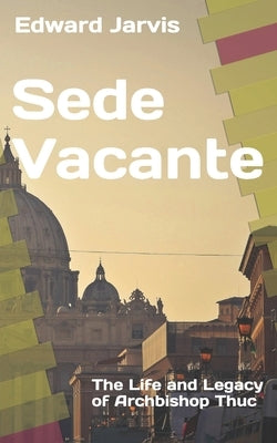 Sede Vacante: The Life and Legacy of Archbishop Thuc - Revised Edition by Jarvis, Edward