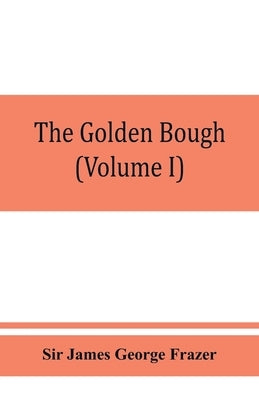 The golden bough; a study in magic and religion (Volume I) by James George Frazer