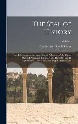 The Seal of History: Our Inheritance in the Great Seal of Manasseh, the United States of America: Its History and Heraldry; and Its Signifi by Totten, Charles Adiel Lewis