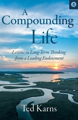 A Compounding Life: Lessons in Long-Term Thinking from a Leading Endowment by Karns, Ted