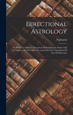 Directional Astrology: To Which Is Added A Discussion Of Problematic Points And A Complete Set Of Tables Necessary For The Calculation Of Arc by Sepharial