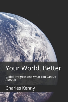 Your World, Better: Global Progress And What You Can Do About It by Kenny, Charles