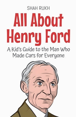 All About Henry Ford: A Kid's Guide to the Man Who Made Cars for Everyone by Rukh, Shah