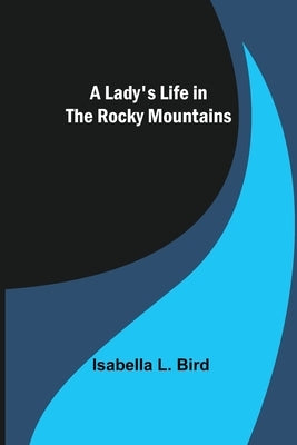 A Lady's Life in the Rocky Mountains by L. Bird, Isabella