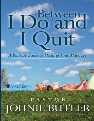 Between I Do and I Quit: A Biblical Guide to Healing Your Marriage by Butler, Johnie