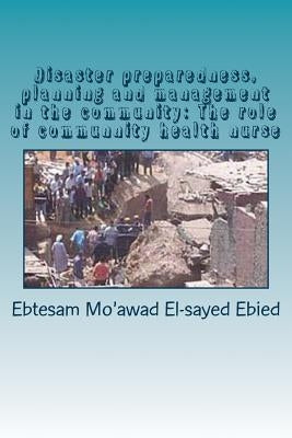 Disaster preparedness, planning and management in the community: The role of community health nurse by Elsayed Ebied, Ebtesam Mo