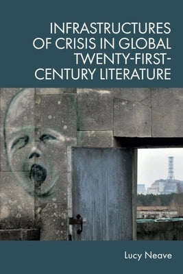 Infrastructures of Crisis in Global Twenty-First-Century Literature by Neave, Lucy