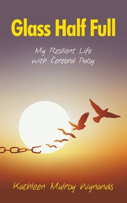 Glass Half Full: My Resilient Life with Cerebral Palsy by Wynands, Kathleen Mulroy