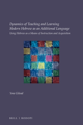 Dynamics of Teaching and Learning Modern Hebrew as an Additional Language: Using Hebrew as a Means of Instruction and Acquisition by Gilead, Yona