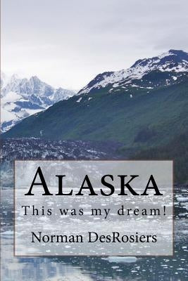 Alaska: : This was my dream! by Desrosiers, Norman N.