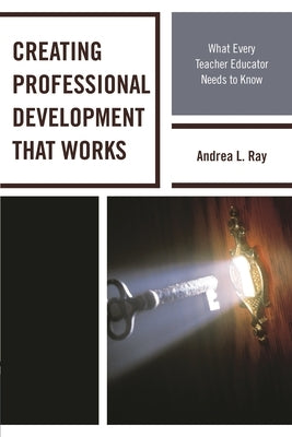 Creating Professional Development That Works: What Every Teacher Educator Needs to Know by Ray, Andrea L.