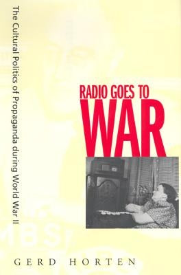 Radio Goes to War: The Cultural Politics of Propaganda During World War II by Horten, Gerd