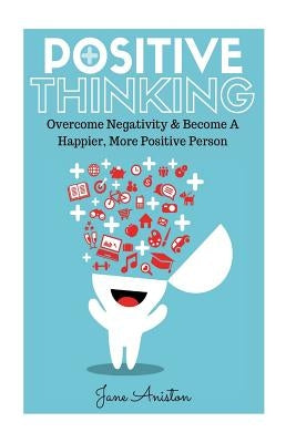 Positive Thinking: Overcome Negativity & Become A Happier, More Positive Person by Aniston, Jane