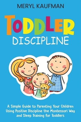 Toddler Discipline: A Simple Guide to Parenting Your Children Using Positive Discipline the Montessori Way and Sleep Training for Toddlers by Kaufman, Meryl