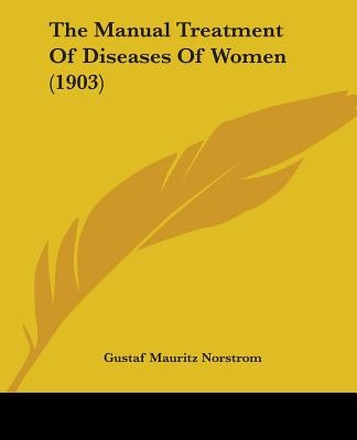 The Manual Treatment Of Diseases Of Women (1903) by Norstrom, Gustaf Mauritz