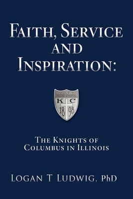 Faith, Service and Inspiration: The Knights of Columbus in Illinois by Ludwig, Logan T.