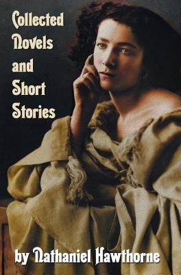 Collected Novels and Short Stories by Nathaniel Hawthorne (Complete and Unabridged) Including the Scarlet Letter, the House of the Seven Gables, the B by Hawthorne, Nathaniel