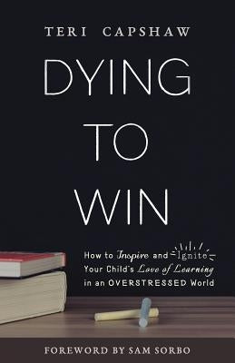 Dying to Win: How to Inspire and Ignite Your Child's Love of Learning in an Overstressed World by Capshaw, Teri