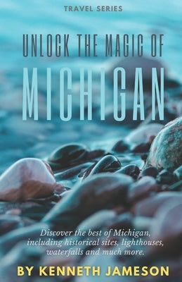 Unlock the Magic of Michigan: Discover the best of Michigan, including historical sites, lighthouses, waterfalls and much more. by Jameson, Kenneth