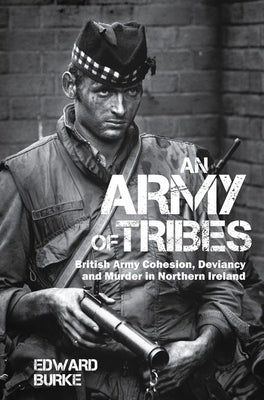 An Army of Tribes: British Army Cohesion, Deviancy and Murder in Northern Ireland by Burke, Edward