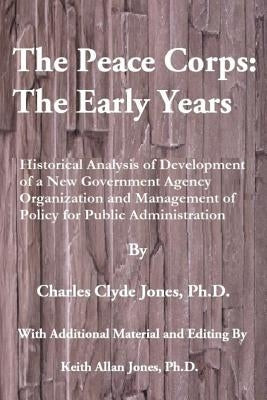 The Peace Corps: The Early Years: History, Organization and Innovations with Potential Learnings for the U.S. Peace Corps of the Future by Jones Ph. D., Keith Allan