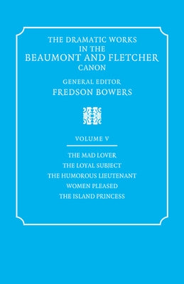 The Dramatic Works in the Beaumont and Fletcher Canon: Volume 5, the Mad Lover, the Loyal Subject, the Humorous Lieutenant, Women Pleased, the Island by Beaumont, Francis
