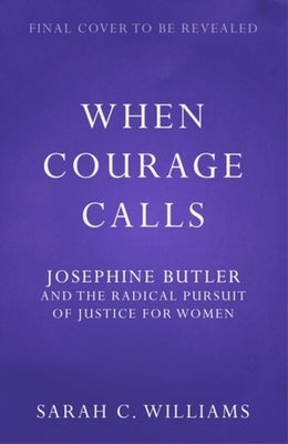 When Courage Calls: Josephine Butler and the Radical Pursuit of Justice for Women by Williams, Sarah C.