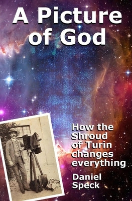 A Picture of God: How the Shroud of Turin changes everything by Speck, Daniel
