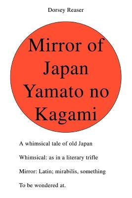 Mirror of Japan Yamato no Kagami: A whimsical tale of old Japan Whimsical: as in a literary trifle Mirror: Latin; mirabilis, something To be wondered by Reaser, Dorsey