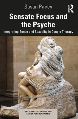 Sensate Focus and the Psyche: Integrating Sense and Sexuality in Couple Therapy by Pacey, Susan