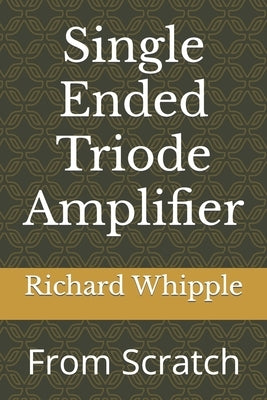Single Ended Triode Amplifier: From Scratch by Whipple, Richard (Dick)