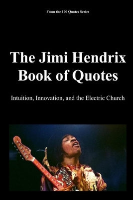 The Jimi Hendrix Book of Quotes: Intuition, Innovation, and the Electric Church by 100 Quotes Series, Spencer