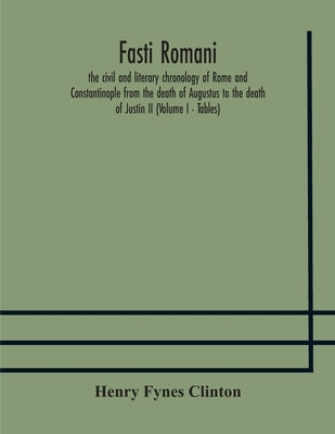 Fasti Romani, The Civil And Literary Chronology Of Rome And Constantinople From The Death Of Augustus To The Death Of Justin Ii (Volume I - Tables) by Henry Fynes Clinton