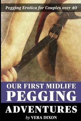 Our First Midlife Pegging Adventures - Three Tales of Pegging Erotica: Three Steamy Stories of Midlife Couples Experimenting with Pegging For the Firs by Dixon, Vera