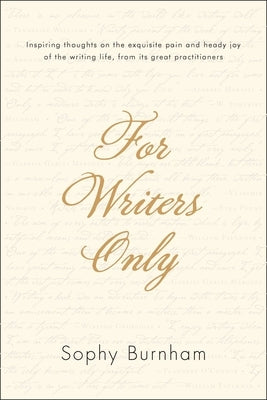 For Writers Only: Inspiring Thoughts on the Exquisite Pain and Heady Joy of the Writing Life from Its Great Practitioners by Burnham, Sophy