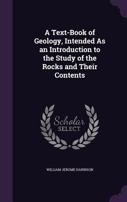 A Text-Book of Geology, Intended As an Introduction to the Study of the Rocks and Their Contents by Harrison, William Jerome