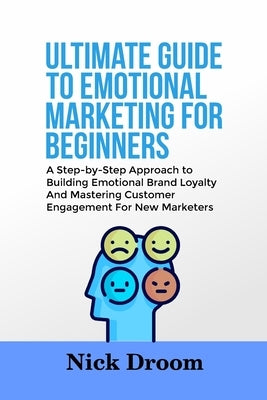 Ultimate Guide to Emotional Marketing for Beginners: A Step-by-Step Approach to Building Emotional Brand Loyalty And Mastering Customer Engagement For by Droom, Nick