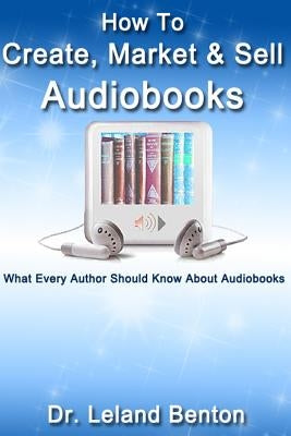 How To Create, Market & Sell Audiobooks: What Every Author Should Know About Audiobook by Benton, Leland