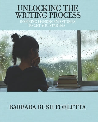 Unlocking the Writing Process: Inspiring Lessons and Stories to Get You Started by Forletta, Barbara Bush