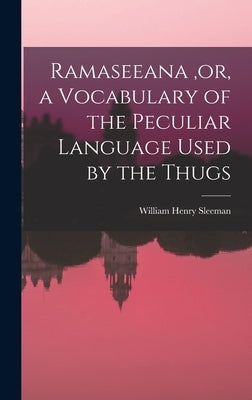 Ramaseeana, or, a Vocabulary of the Peculiar Language Used by the Thugs by Sleeman, William Henry