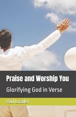 Praise and Worship You: Glorifying God in Verse by Loader, Rod
